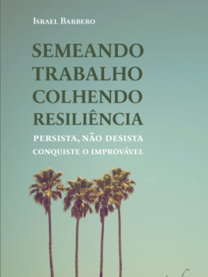 Semeando Trabalho – Colhendo Resiliência: Persista, Não desista, Conquiste o improvável
