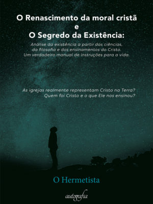 O Renascimento da Moral Cristã e o Segredo da Existência: Análise da existência a partir das ciências, da filosofia e dos ensinamentos do Cristo. Um verdadeiro manual de instruções para a vida.