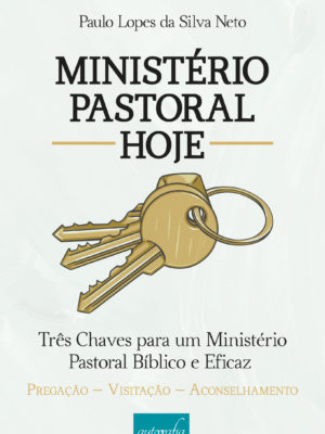 Ministério pastoral hoje: três chaves para um ministério pastoral bíblico e eficaz | Pregração – Visitação – Aconselhamento