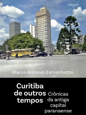 Curitiba de outros tempos: Crônicas da antiga capital paranaense