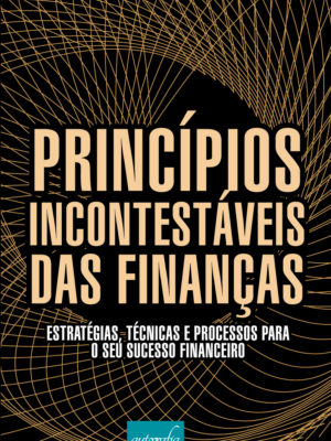 Princípios incontestáveis das finanças: estratégias, tecnicas e processos para o seu sucesso financeiro