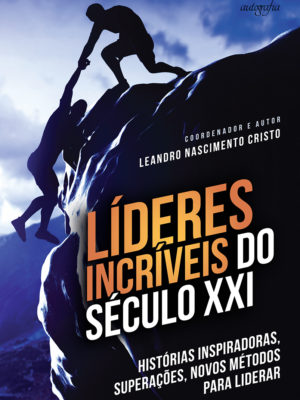 Líderes incríveis do século XXI: histórias inspiradoras, superações, novos métodos para liderar