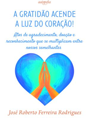 A gratidão acende a luz do coração!: Atos de agradecimento, doação e reconhecimento que se multiplicam entre nossos semelhantes