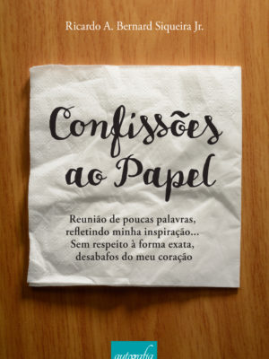 Confissões ao papel: reunião de poucas palavras, refletindo minha inspiração… sem respeito à forma exata, desabafos do meu coração