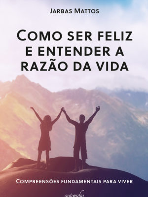 Como ser feliz e entender a razão da vida: compreensões fundamentais para viver