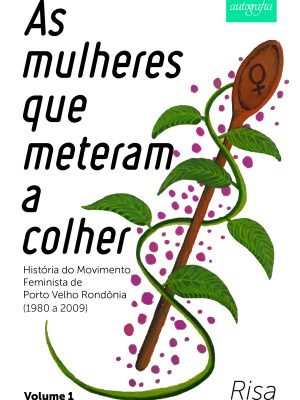 As mulheres que meteram a colher: História do Movimento Feminista em Porto Velho Rondônia (1980 a 2009) – volume 1