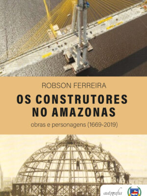 Os Construtores no Amazonas: obras e personagens (1669-2019)