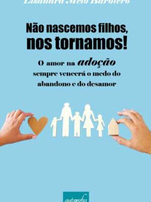 Não nascemos filhos, nos tornamos!: O amor na adoção sempre vencerá o medo do abandono e do desamor