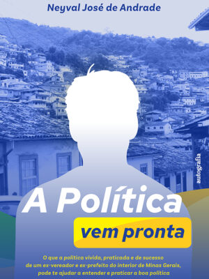 A política vem pronta: o que a política vivida, praticada e de sucesso de um ex-vereador e ex-prefeito do interior de Minas Gerais