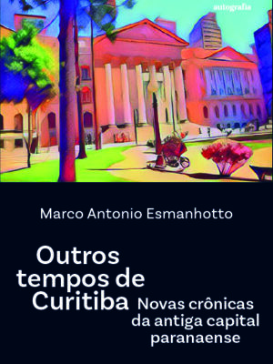 Outros tempos de Curitiba: Novas crônicas da antiga capital paranaense