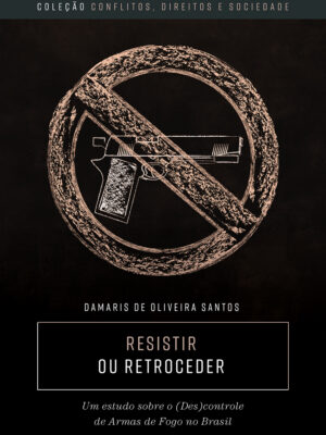 Resistir ou retroceder: Um estudo sobre o (Des) controle de Armas de Fogo no Brasil.