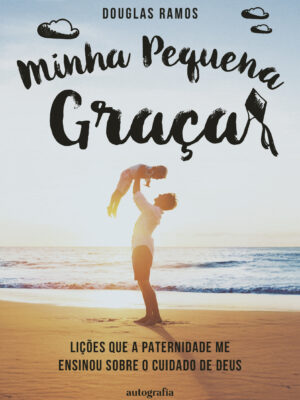 Minha Pequena Graça: Lições que a paternidade me ensinou sobre o cuidado de Deus