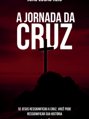 A Jornada da Cruz: Se Jesus ressignificou a cruz, você pode ressignificar sua história