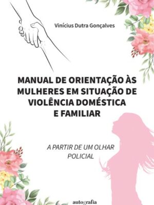 Manual de orientação às mulheres em situação de violência doméstica e familiar: a partir de um olhar policial