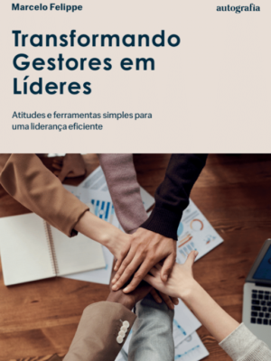 Transformando Gestores em Líderes: Atitudes e ferramentas simples para uma liderança eficiente
