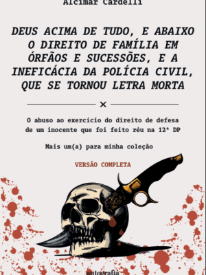 DEUS ACIMA DE TUDO, E ABAIXO O DIREITO DE FAMÍLIA EM ÓRFÃOS E SUCESSÕES, E A INEFICÁCIA DA POLÍCIA CIVIL, QUE TORNOU-SE LETRA MORTA: O abuso ao exercício do direito de defesa de um inocente que foi feito réu na 12ª DP