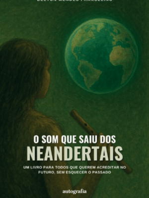 O som que saiu dos neandertais: um livro para todos que querem acreditar no futuro, sem esquecer do passado