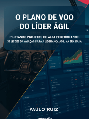 O plano de voo do líder ágil: pilotando projetos de alta performance: 30 lições da aviação para a liderança ágil na era da IA