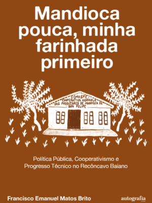 ​​Mandioca pouca, minha farinhada primeiro: ​​Política Pública, Cooperativismo e Progresso Técnico no Recôncavo Baiano ​