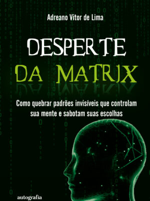 Desperte da Matrix: Como quebrar padrões invisíveis que controlam sua mente e sabotam suas escolhas