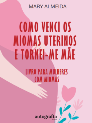 Como Venci os Miomas Uterinos e Tornei-me Mãe: Livro para Mulheres com Miomas