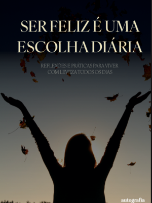 Ser feliz é uma escolha diária: Reflexões e práticas para viver com leveza todos os dias