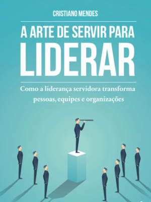 A Arte de Servir para Liderar; Como a liderança servidora transforma pessoas, equipes e  organizações