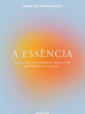 A essência: Jesus Cristo como Sabedoria, Amor e Vida para Transformar sua vida
