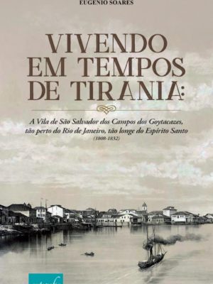 Vivendo em tempos de tirania : a Vila de São Salvador dos Campos dos Goytacazes, tão perto do Rio de Janeiro, tão longe do Espírito Santo (1808-1832)