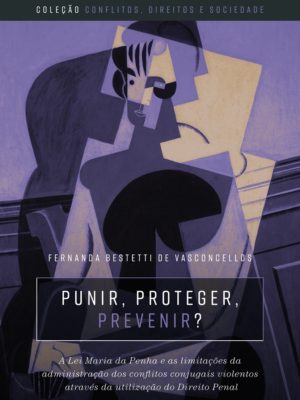 Punir, proteger, prevenir? : a lei Maria da Penha e as limitações da administração dos conflitos conjugais violentos através da utilização do direito penal