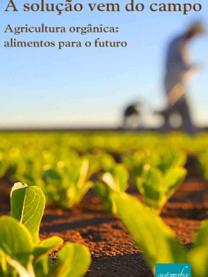 A solução vem do campo. Agricultura orgânica: alimentos para o futuro.