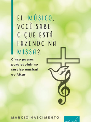 Ei, músico, você sabe o que está fazendo na missa? : cinco passos para evoluir no serviço musical ao Altar