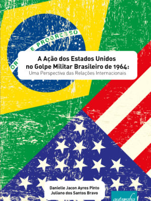 A Ação dos Estados Unidos no Golpe Civil-Militar Brasileiro de 1964: uma perspectiva das relações internacionais.