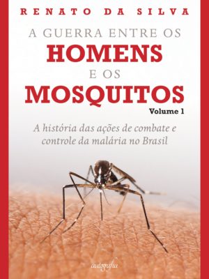 A guerra entre os homens e os mosquitos, volume 1 : a história das ações de combate e controle da malária no Brasil