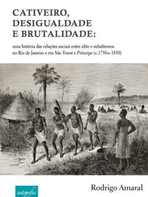 Cativeiro, desigualdade e brutalidade: uma história das relações sociais entre elite e subalternos no Rio de Janeiro e em São Tomé e Príncipe (c.1750-c.1850)