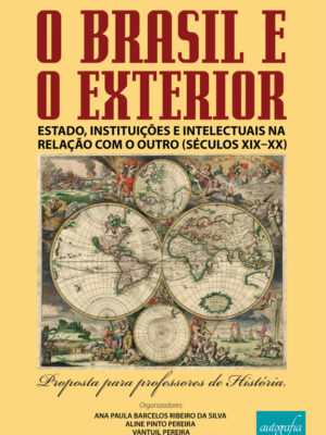 O Brasil e o Exterior: Estado, instituições e intelectuais na relação com o outro (Séculos XIX – XX).