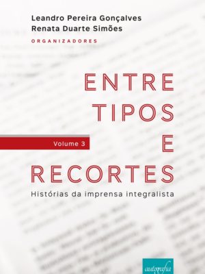 Entre tipos e recortes: histórias da imprensa integralista (volume 3)