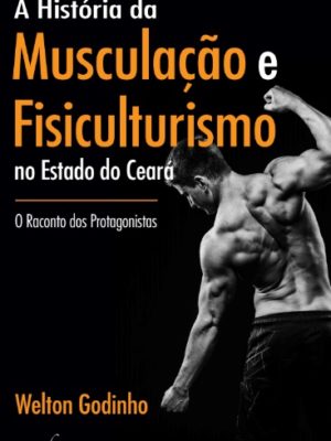 A História da Musculação e Fisiculturismo no Estado do Ceará – O Raconto dos Protagonistas